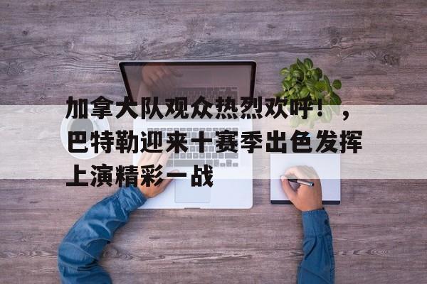 包含加拿大队观众热烈欢呼！，巴特勒迎来十赛季出色发挥上演精彩一战的词条-开云官方网站