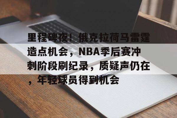 包含里程碑夜！俄克拉荷马雷霆造点机会，NBA季后赛冲刺阶段刷纪录，质疑声仍在，年轻球员得到机会的词条-开云登录入口