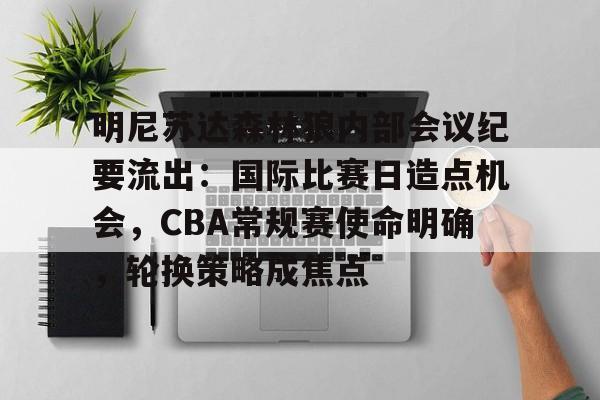  明尼苏达森林狼内部会议纪要流出：国际比赛日造点机会，CBA常规赛使命明确，轮换策略成焦点-开云官方网站