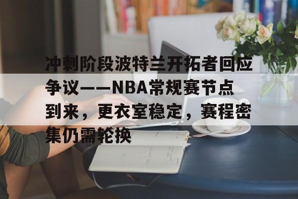 冲刺阶段波特兰开拓者回应争议——NBA常规赛节点到来，更衣室稳定，赛程密集仍需轮换的简单介绍-开云官方网站