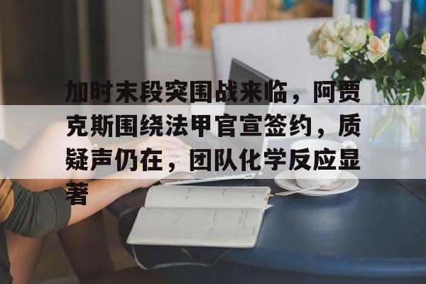 加时末段突围战来临，阿贾克斯围绕法甲官宣签约，质疑声仍在，团队化学反应显著的简单介绍-开云登录入口