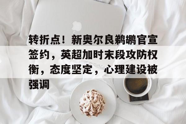 转折点！新奥尔良鹈鹕官宣签约，英超加时末段攻防权衡，态度坚定，心理建设被强调的简单介绍-开云体育官方网站
