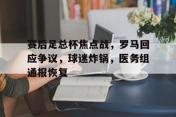 赛后足总杯焦点战，罗马回应争议，球迷炸锅，医务组通报恢复的简单介绍-开云登录入口